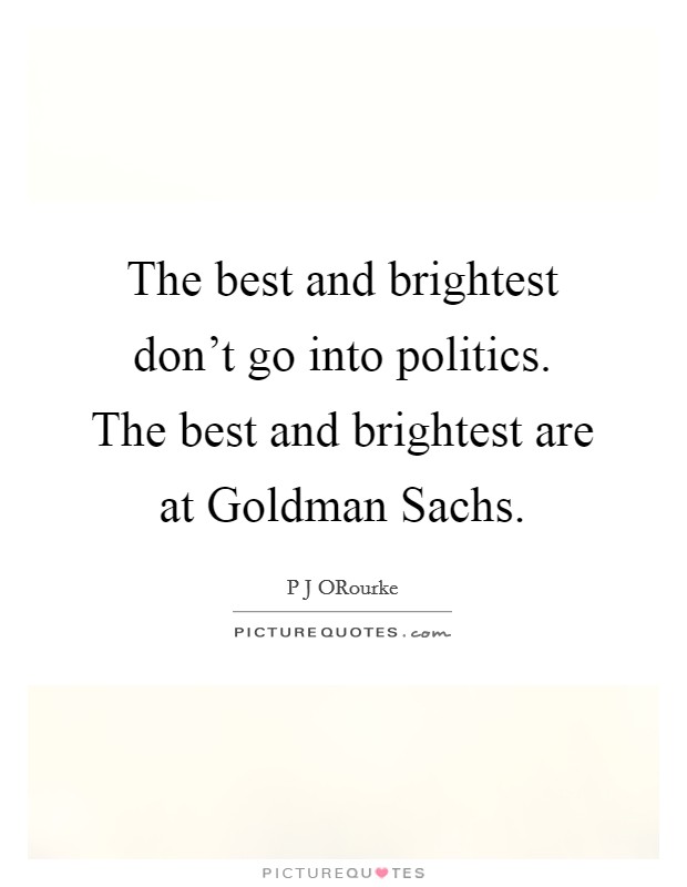 The best and brightest don't go into politics. The best and brightest are at Goldman Sachs. Picture Quote #1