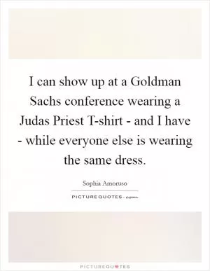I can show up at a Goldman Sachs conference wearing a Judas Priest T-shirt - and I have - while everyone else is wearing the same dress Picture Quote #1