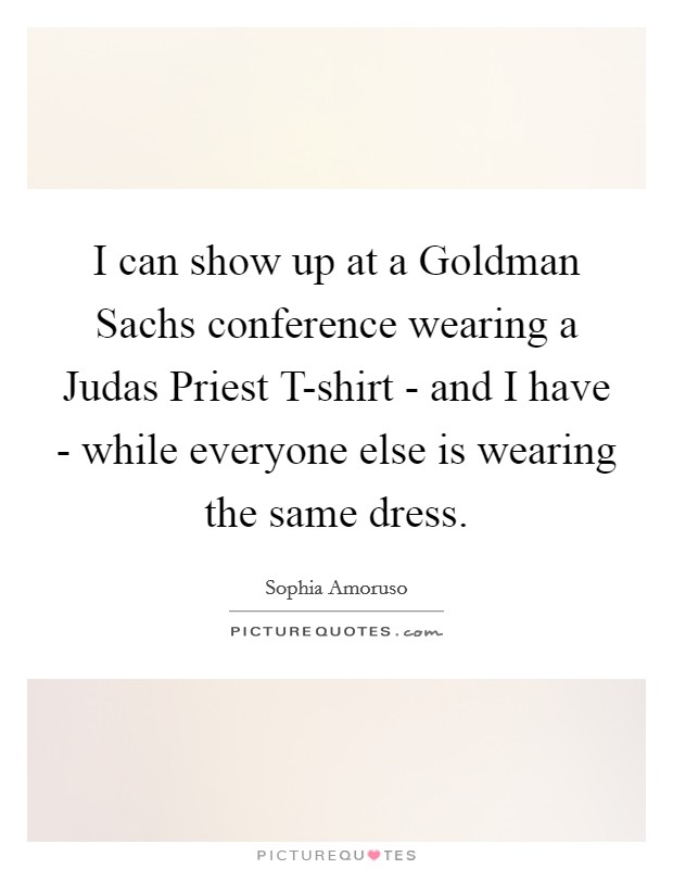 I can show up at a Goldman Sachs conference wearing a Judas Priest T-shirt - and I have - while everyone else is wearing the same dress. Picture Quote #1