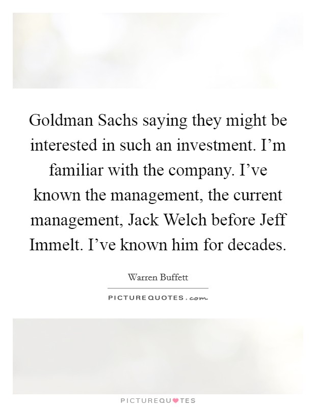 Goldman Sachs saying they might be interested in such an investment. I'm familiar with the company. I've known the management, the current management, Jack Welch before Jeff Immelt. I've known him for decades. Picture Quote #1
