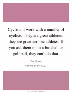 Cyclists, I work with a number of cyclists. They are great athletes; they are great aerobic athletes. If you ask them to hit a baseball or golf ball, they can’t do that Picture Quote #1