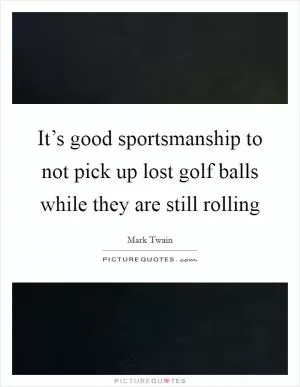It’s good sportsmanship to not pick up lost golf balls while they are still rolling Picture Quote #1