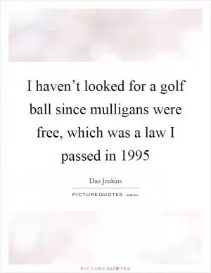 I haven’t looked for a golf ball since mulligans were free, which was a law I passed in 1995 Picture Quote #1