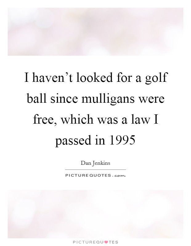 I haven't looked for a golf ball since mulligans were free, which was a law I passed in 1995 Picture Quote #1