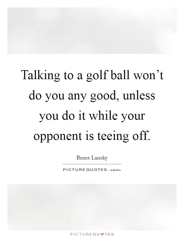 Talking to a golf ball won't do you any good, unless you do it while your opponent is teeing off. Picture Quote #1