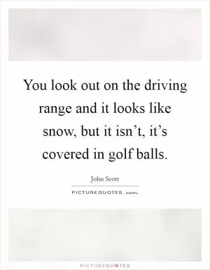 You look out on the driving range and it looks like snow, but it isn’t, it’s covered in golf balls Picture Quote #1