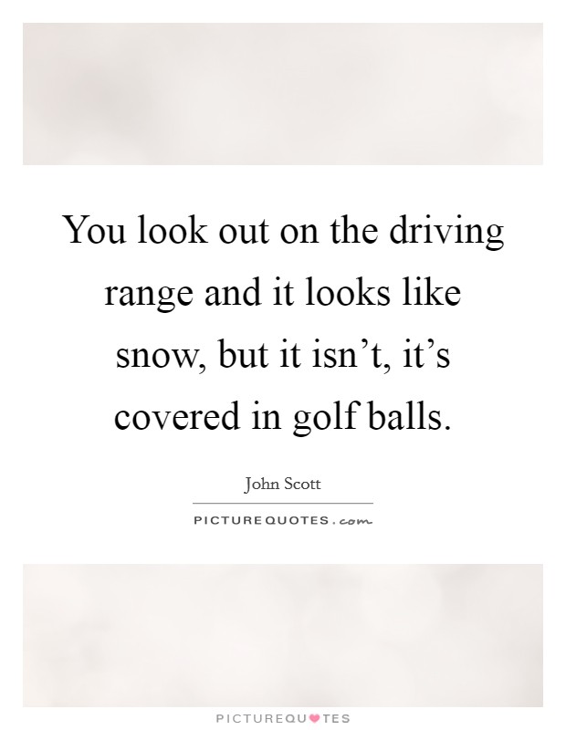 You look out on the driving range and it looks like snow, but it isn't, it's covered in golf balls. Picture Quote #1
