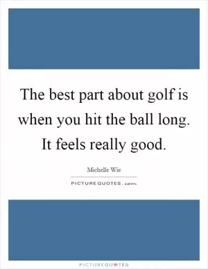 The best part about golf is when you hit the ball long. It feels really good Picture Quote #1