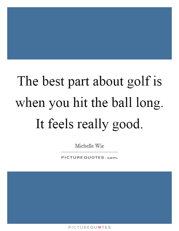 The best part about golf is when you hit the ball long. It feels really good. Picture Quote #1