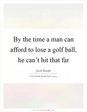 By the time a man can afford to lose a golf ball, he can’t hit that far Picture Quote #1