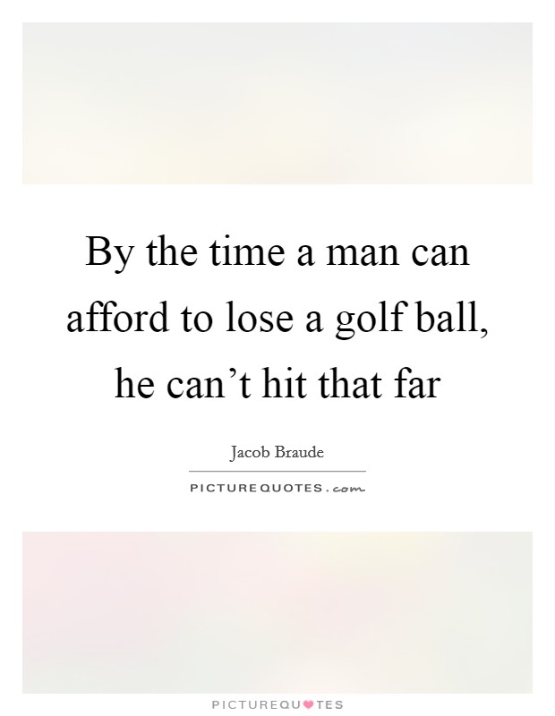 By the time a man can afford to lose a golf ball, he can't hit that far Picture Quote #1
