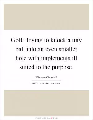 Golf. Trying to knock a tiny ball into an even smaller hole with implements ill suited to the purpose Picture Quote #1