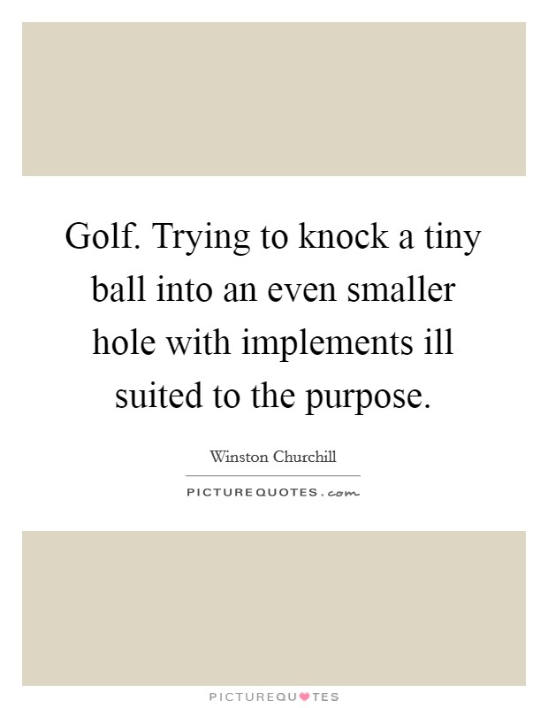 Golf. Trying to knock a tiny ball into an even smaller hole with implements ill suited to the purpose. Picture Quote #1