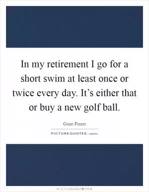 In my retirement I go for a short swim at least once or twice every day. It’s either that or buy a new golf ball Picture Quote #1