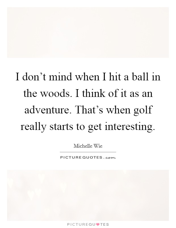 I don't mind when I hit a ball in the woods. I think of it as an adventure. That's when golf really starts to get interesting. Picture Quote #1