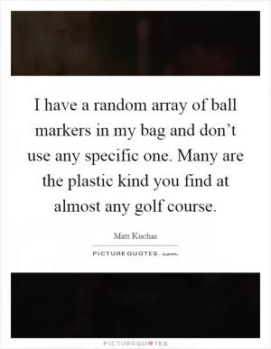 I have a random array of ball markers in my bag and don’t use any specific one. Many are the plastic kind you find at almost any golf course Picture Quote #1