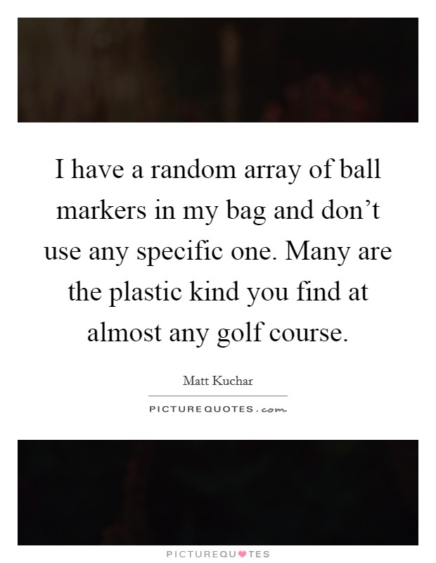 I have a random array of ball markers in my bag and don't use any specific one. Many are the plastic kind you find at almost any golf course. Picture Quote #1