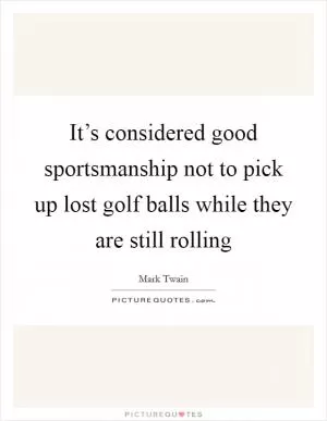 It’s considered good sportsmanship not to pick up lost golf balls while they are still rolling Picture Quote #1