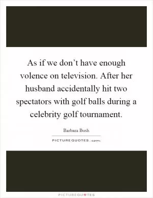 As if we don’t have enough volence on television. After her husband accidentally hit two spectators with golf balls during a celebrity golf tournament Picture Quote #1