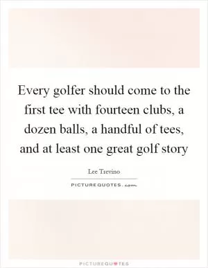 Every golfer should come to the first tee with fourteen clubs, a dozen balls, a handful of tees, and at least one great golf story Picture Quote #1