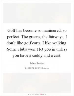 Golf has become so manicured, so perfect. The greens, the fairways. I don’t like golf carts. I like walking. Some clubs won’t let you in unless you have a caddy and a cart Picture Quote #1