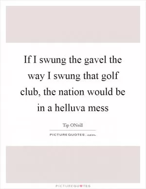 If I swung the gavel the way I swung that golf club, the nation would be in a helluva mess Picture Quote #1