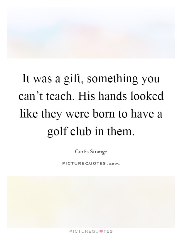 It was a gift, something you can't teach. His hands looked like they were born to have a golf club in them. Picture Quote #1