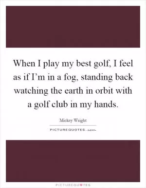 When I play my best golf, I feel as if I’m in a fog, standing back watching the earth in orbit with a golf club in my hands Picture Quote #1