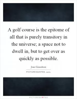 A golf course is the epitome of all that is purely transitory in the universe; a space not to dwell in, but to get over as quickly as possible Picture Quote #1