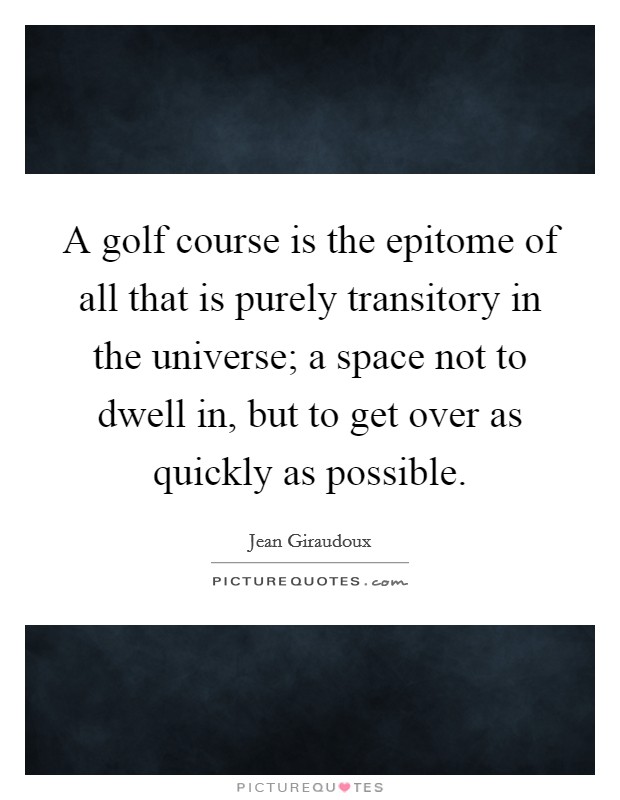 A golf course is the epitome of all that is purely transitory in the universe; a space not to dwell in, but to get over as quickly as possible. Picture Quote #1