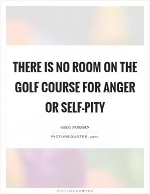 There is no room on the golf course for anger or self-pity Picture Quote #1