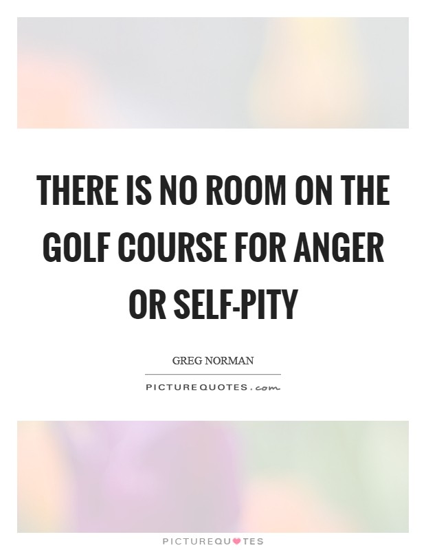 There is no room on the golf course for anger or self-pity Picture Quote #1