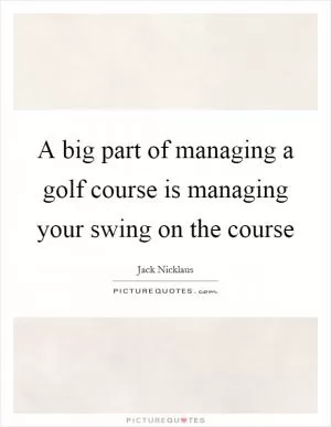 A big part of managing a golf course is managing your swing on the course Picture Quote #1