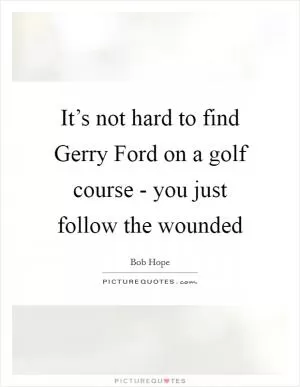 It’s not hard to find Gerry Ford on a golf course - you just follow the wounded Picture Quote #1