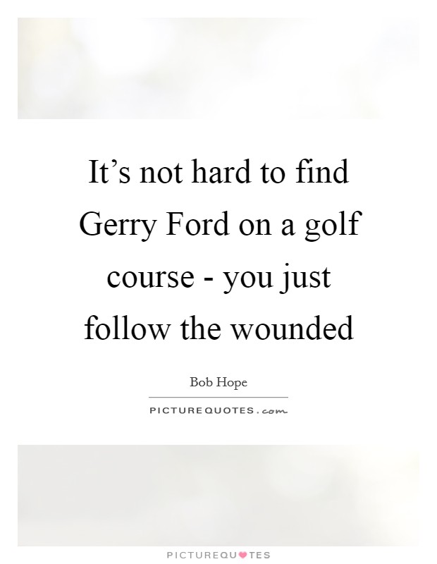 It's not hard to find Gerry Ford on a golf course - you just follow the wounded Picture Quote #1