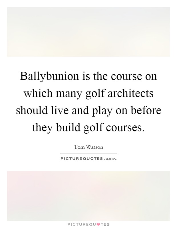 Ballybunion is the course on which many golf architects should live and play on before they build golf courses. Picture Quote #1