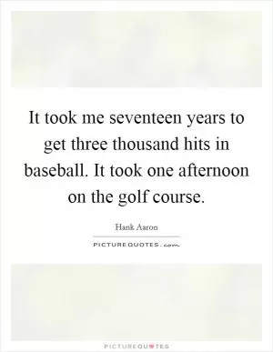 It took me seventeen years to get three thousand hits in baseball. It took one afternoon on the golf course Picture Quote #1