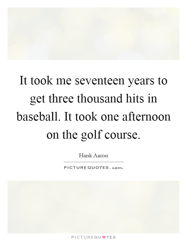 It took me seventeen years to get three thousand hits in baseball. It took one afternoon on the golf course. Picture Quote #1