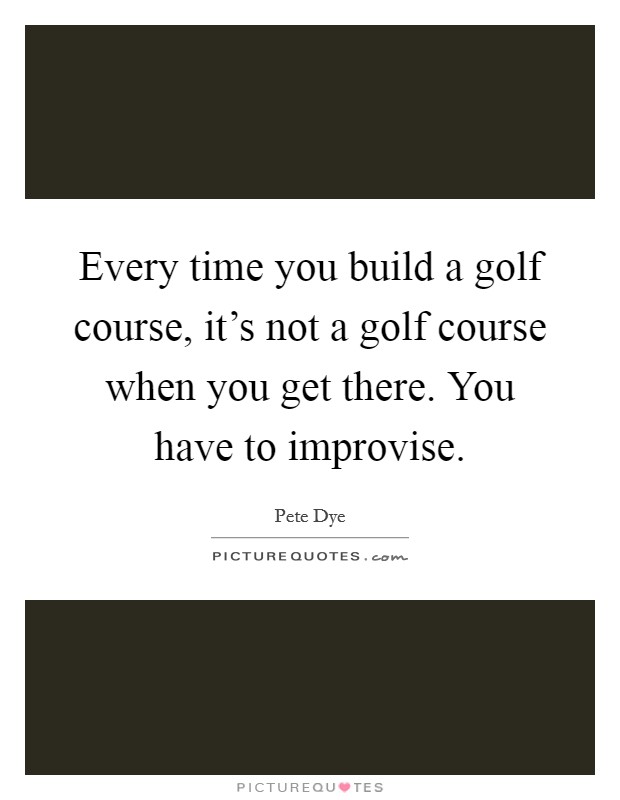 Every time you build a golf course, it's not a golf course when you get there. You have to improvise. Picture Quote #1
