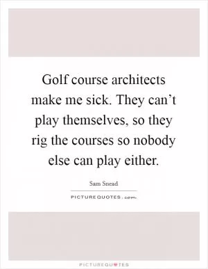 Golf course architects make me sick. They can’t play themselves, so they rig the courses so nobody else can play either Picture Quote #1