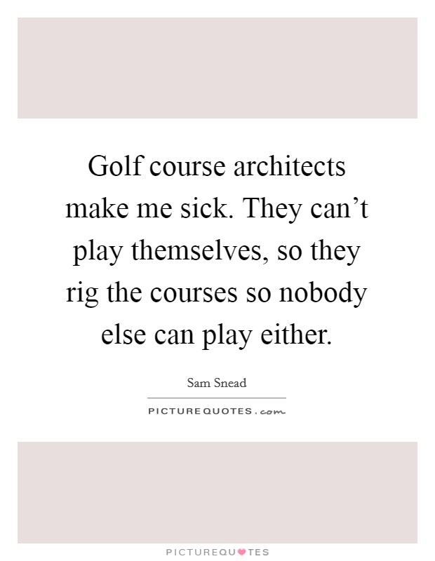 Golf course architects make me sick. They can't play themselves, so they rig the courses so nobody else can play either. Picture Quote #1