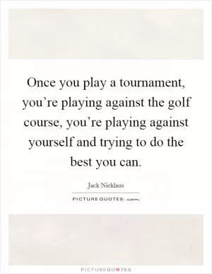 Once you play a tournament, you’re playing against the golf course, you’re playing against yourself and trying to do the best you can Picture Quote #1