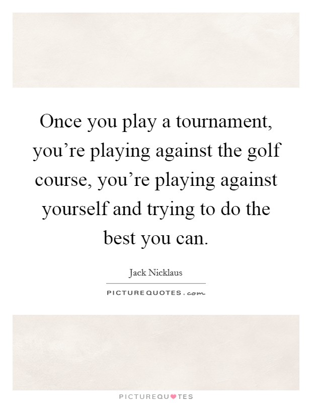 Once you play a tournament, you're playing against the golf course, you're playing against yourself and trying to do the best you can. Picture Quote #1
