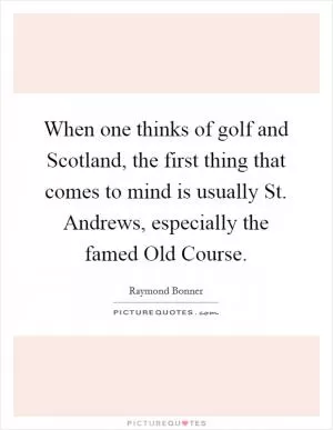 When one thinks of golf and Scotland, the first thing that comes to mind is usually St. Andrews, especially the famed Old Course Picture Quote #1