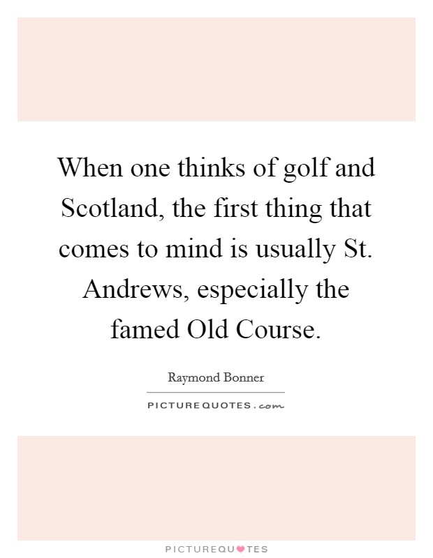 When one thinks of golf and Scotland, the first thing that comes to mind is usually St. Andrews, especially the famed Old Course. Picture Quote #1