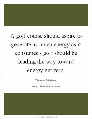 A golf course should aspire to generate as much energy as it consumes - golf should be leading the way toward energy net zero Picture Quote #1