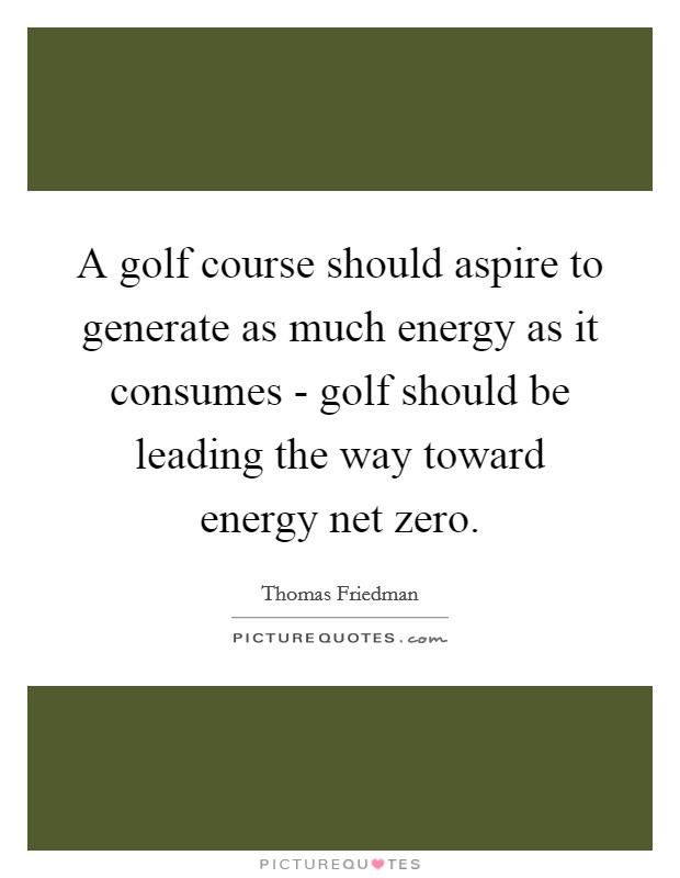 A golf course should aspire to generate as much energy as it consumes - golf should be leading the way toward energy net zero. Picture Quote #1
