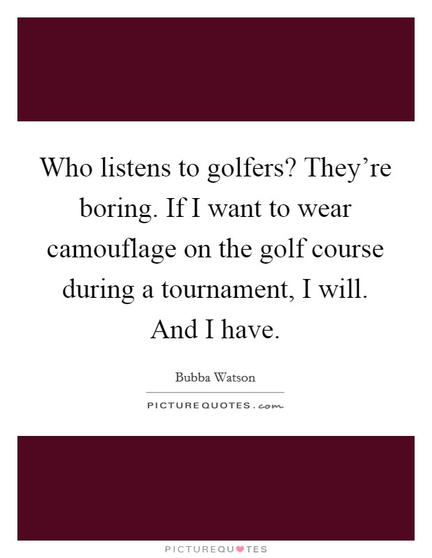 Who listens to golfers? They're boring. If I want to wear camouflage on the golf course during a tournament, I will. And I have. Picture Quote #1