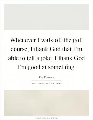 Whenever I walk off the golf course, I thank God that I’m able to tell a joke. I thank God I’m good at something Picture Quote #1