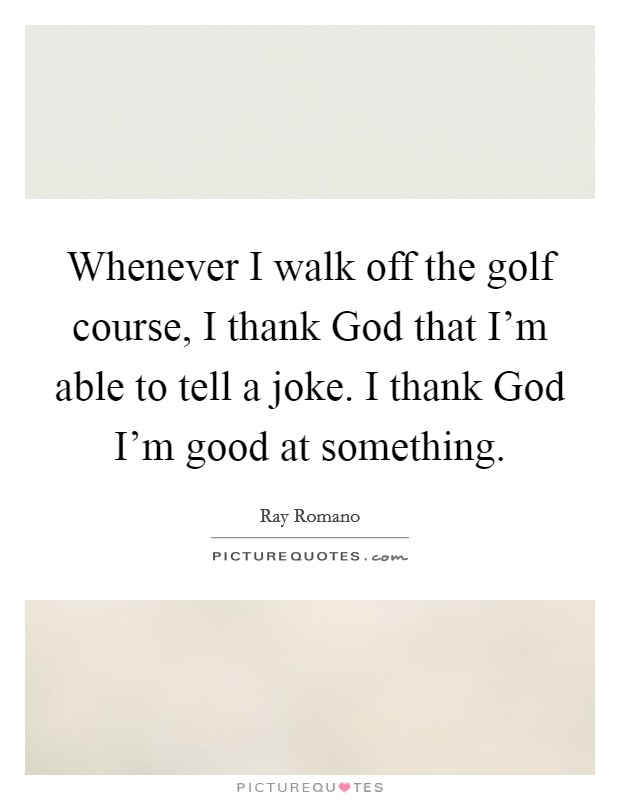 Whenever I walk off the golf course, I thank God that I'm able to tell a joke. I thank God I'm good at something. Picture Quote #1